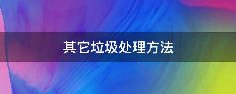 其它垃圾处理方法 其他垃圾怎样处理利用