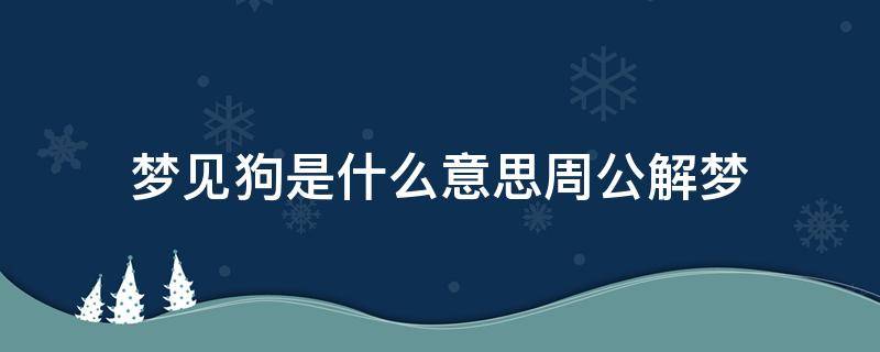 梦见狗是什么意思周公解梦（男人梦见狗是什么意思周公解梦）