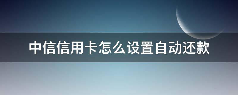 中信信用卡怎么设置自动还款 如何设置自动还款信用卡