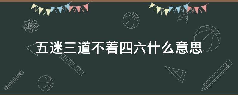 五迷三道不着四六什么意思（五迷三道不着四六是什么意思）