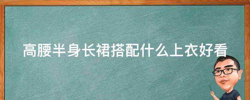 高腰半身长裙搭配什么上衣好看 高腰半身裙适合什么身材穿