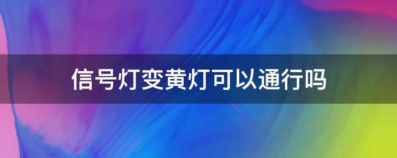 信号灯变黄灯可以通行吗 黄色信号灯可以通行吗