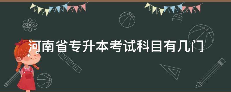 河南省专升本考试科目有几门（河南省统招专升本考试科目有几门）