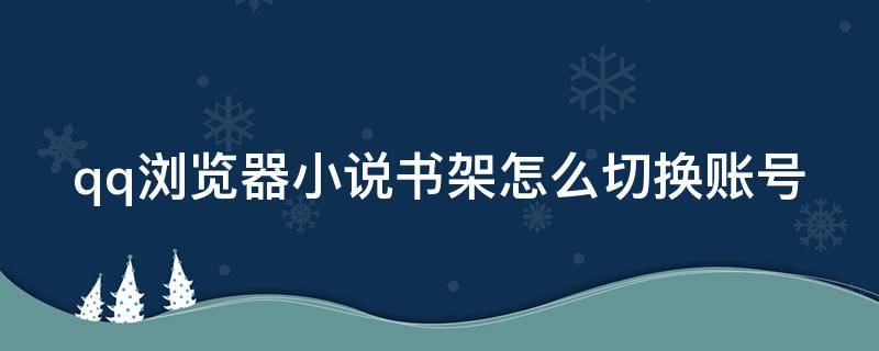 qq浏览器小说书架怎么切换账号（qq浏览器小说书架设置）