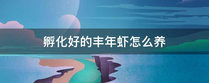 孵化好的丰年虾怎么养 丰年虾孵化完之后怎么才能养活