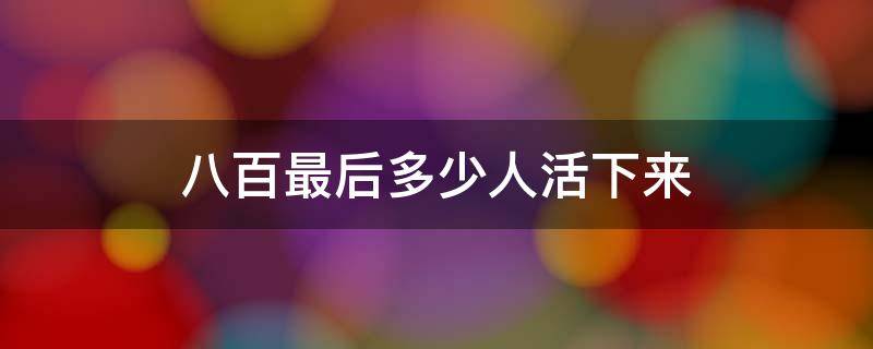 八百最后多少人活下来 八百壮士最后活了多少人