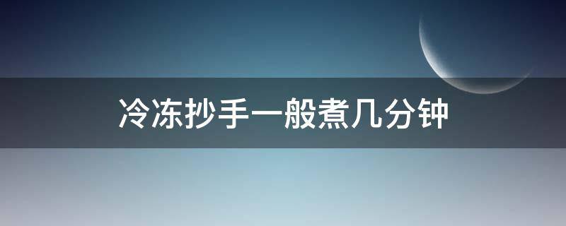 冷冻抄手一般煮几分钟（冷冻抄手一般煮几分钟可以煮熟）