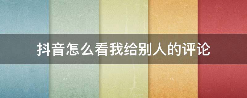 抖音怎么看我给别人的评论 抖音怎么看我给别人的评论过的作品