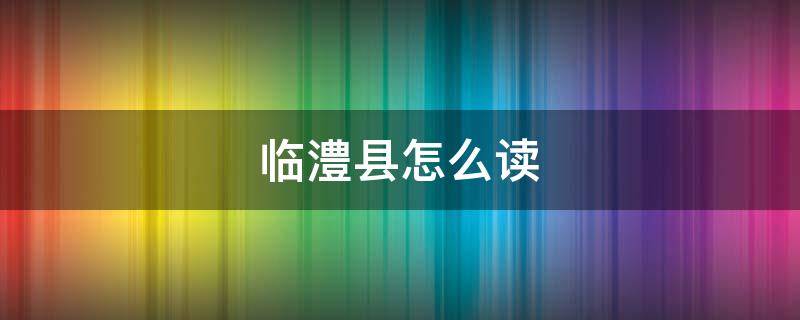 临澧县怎么读 湖南省临澧县怎么读