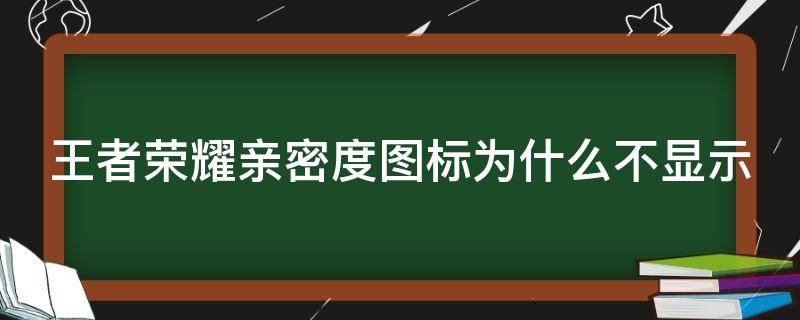 王者荣耀亲密度图标为什么不显示（为啥王者亲密度图标不显示）