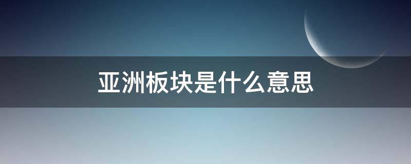亚洲板块是什么意思（亚洲板块又叫欧亚板块吗）