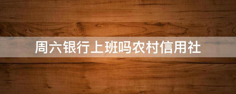 周六银行上班吗农村信用社（农村信用社周六上班吗）