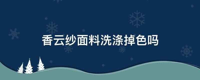 香云纱面料洗涤掉色吗 香云纱面料会褪色吗