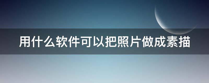 用什么软件可以把照片做成素描 用什么软件可以把照片做成素描画