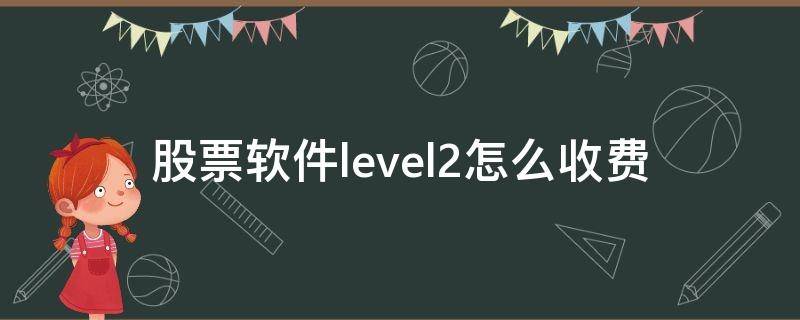 股票软件level2怎么收费（股市level2数据费是多少）