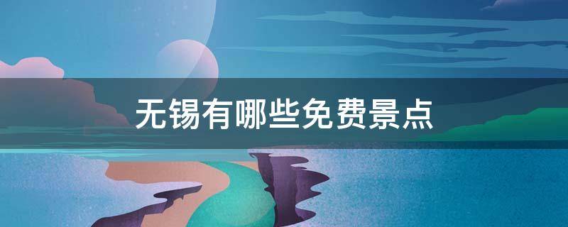 无锡有哪些免费景点（无锡有哪些免费景点或者公园）