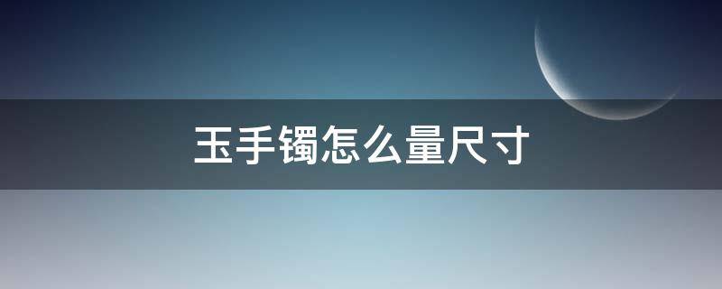 玉手镯怎么量尺寸 玉手镯怎么量尺寸戴着合适自己
