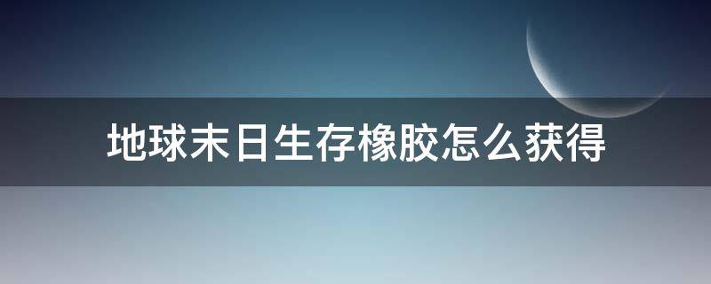 地球末日生存橡胶怎么获得（世界末日生存橡胶在哪里获得?）