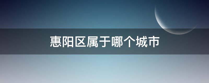 惠阳区属于哪个城市（惠阳市属于哪个市）