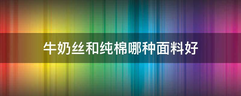 牛奶丝和纯棉哪种面料好（牛奶丝和棉的材质哪个好）