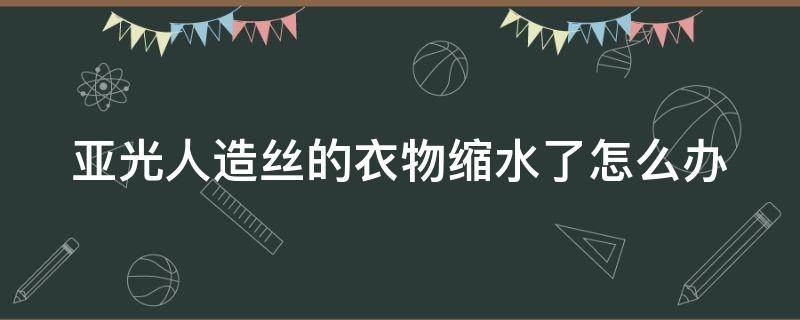 亚光人造丝的衣物缩水了怎么办（亚光真丝面料）