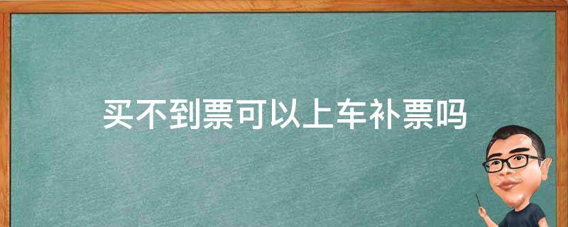 买不到票可以上车补票吗（买不到票可以上车补票吗?）