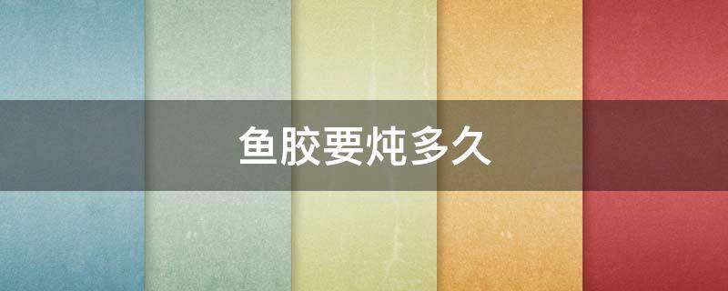 鱼胶要炖多久 鱼胶要炖多久?