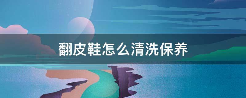 翻皮鞋怎么清洗保养 翻皮子鞋怎么保养