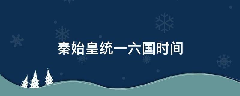 秦始皇统一六国时间（秦始皇统一六国的顺序）