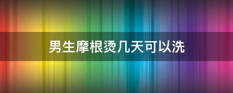 男生摩根烫几天可以洗 男生摩根烫几天后才能洗头