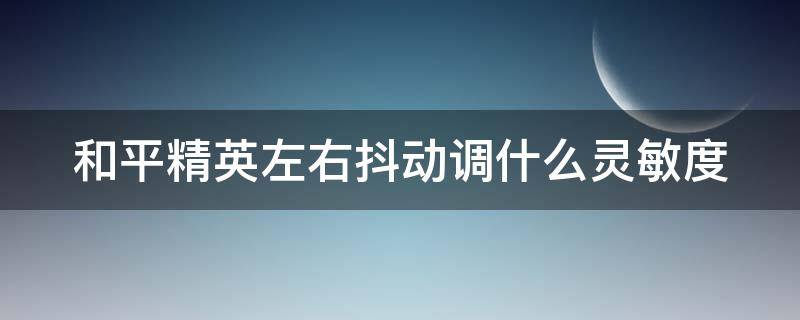 和平精英左右抖动调什么灵敏度 和平精英左右晃动调什么灵敏度