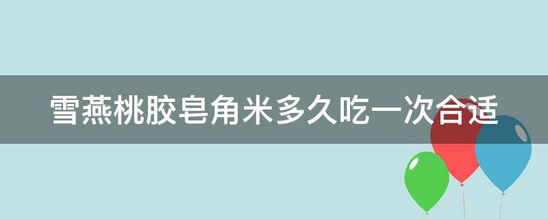 雪燕桃胶皂角米多久吃一次合适 雪燕桃胶皂角米多久吃一次合适减肥