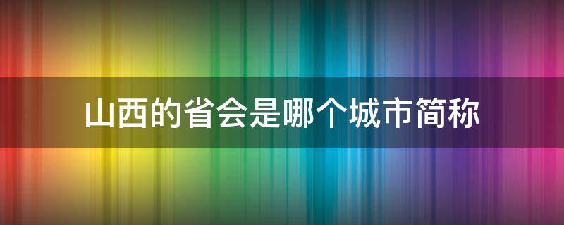 山西的省会是哪个城市简称 山西的省会是哪个城市,简称为什么?
