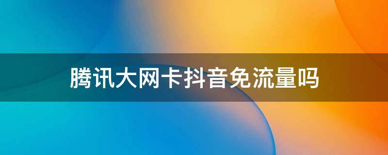 腾讯大网卡抖音免流量吗（腾讯流量卡抖音免流吗）