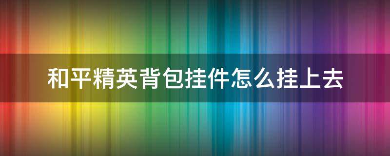 和平精英背包挂件怎么挂上去 和平精英怎么把背包挂件挂上