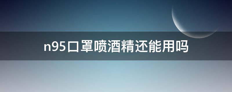 n95口罩喷酒精还能用吗（用酒精喷kn95口罩会影响）