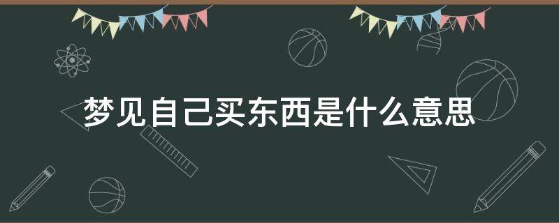 梦见自己买东西是什么意思 梦见自己买东西是什么意思,好不好