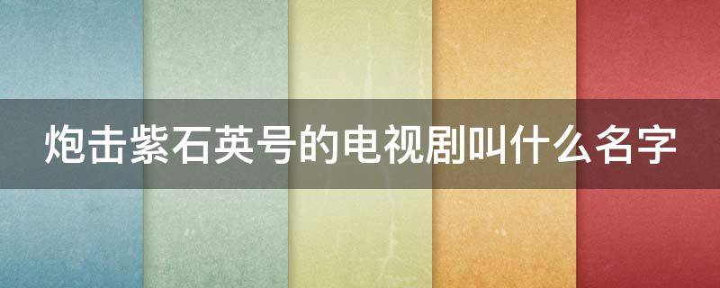 炮击紫石英号的电视剧叫什么名字 炮击紫石英号的电影叫什么名字