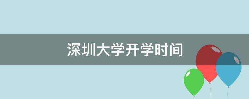 深圳大学开学时间（深圳大学开学时间2021下半年）