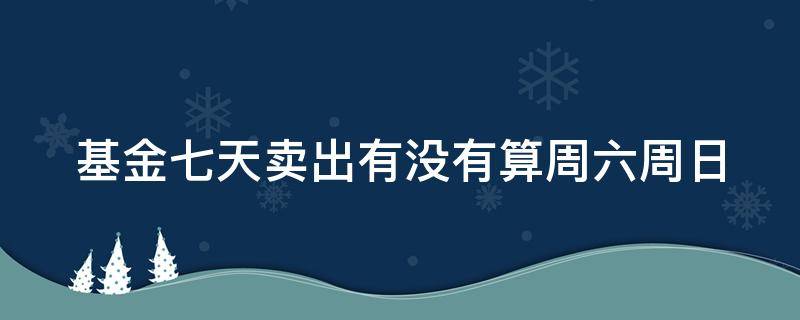 基金七天卖出有没有算周六周日 基金七天卖出算周末吗