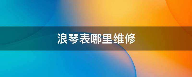 浪琴表哪里维修 浪琴手表在哪里维修