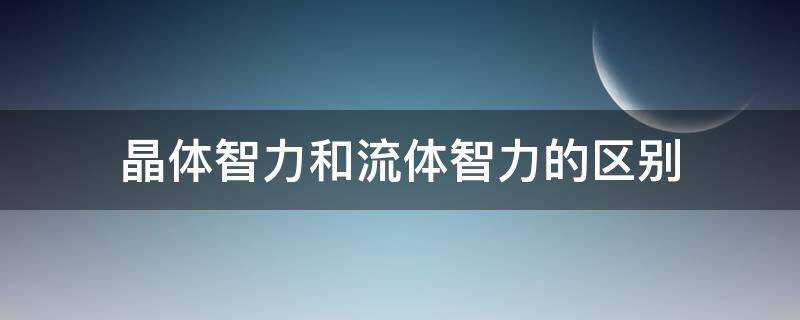 晶体智力和流体智力的区别 晶体智力和流体智力的区别中公