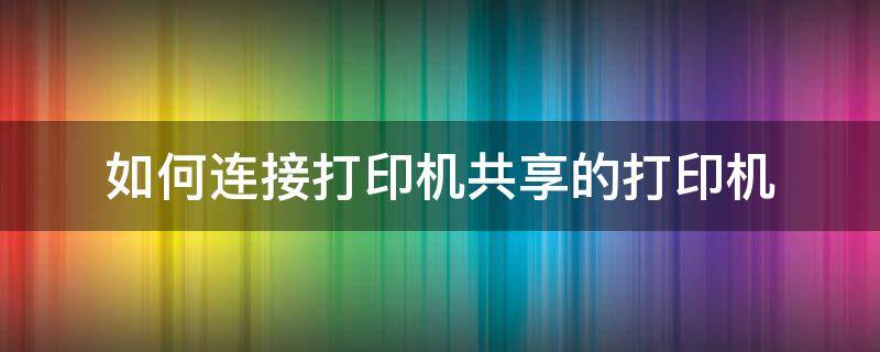 如何连接打印机共享的打印机 怎能连接共享打印机