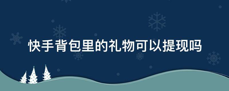 快手背包里的礼物可以提现吗 快手背包里的礼物怎么能提现