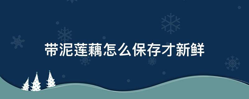 带泥莲藕怎么保存才新鲜 带泥巴的莲藕怎么保存