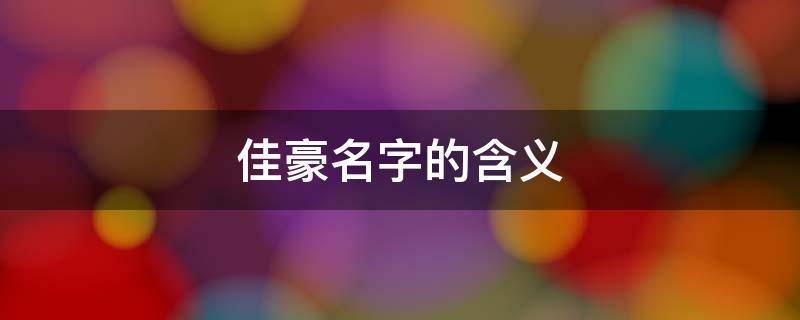 佳豪名字的含义 佳豪名字的含义是什么
