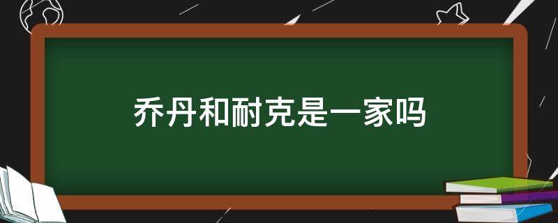 乔丹和耐克是一家吗 aj乔丹和耐克是一家吗