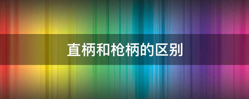 直柄和枪柄的区别 直柄和枪柄的区别图片
