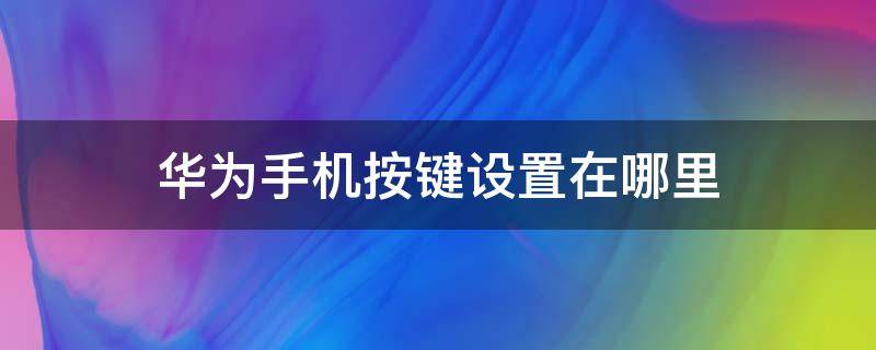 华为手机按键设置在哪里 华为手机按键设置在哪里找