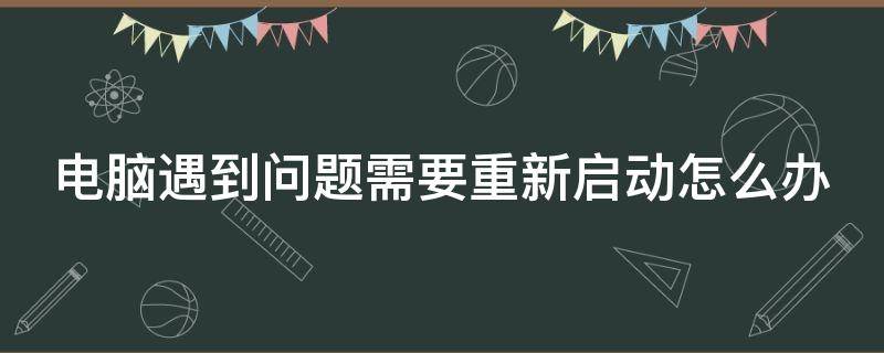 电脑遇到问题需要重新启动怎么办（你的电脑遇到问题需要重新启动怎么办）